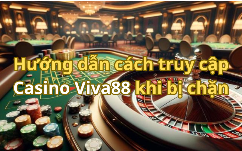 Cách truy cập Casino Viva88 khi bị chặn